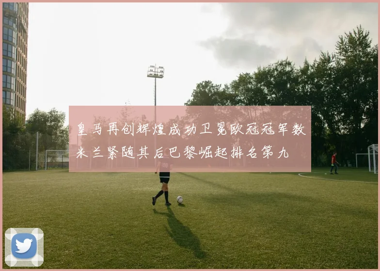 皇马再创辉煌成功卫冕欧冠冠军数米兰紧随其后巴黎崛起排名第九