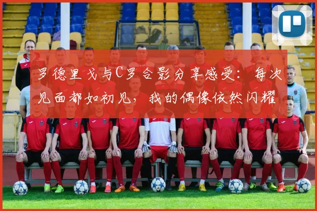 罗德里戈与C罗合影分享感受：每次见面都如初见，我的偶像依然闪耀