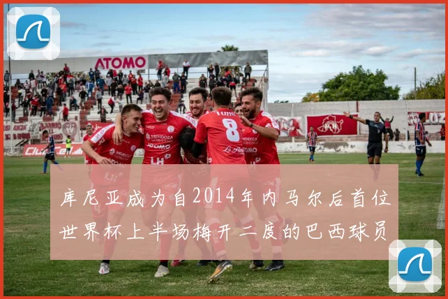 库尼亚成为自2014年内马尔后首位世界杯上半场梅开二度的巴西球员