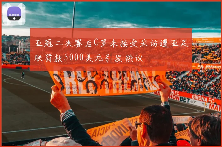 亚冠二决赛后C罗未接受采访遭亚足联罚款5000美元引发热议