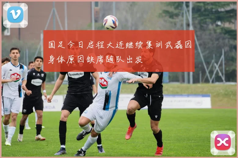 国足今日启程大连继续集训武磊因身体原因缺席随队出发