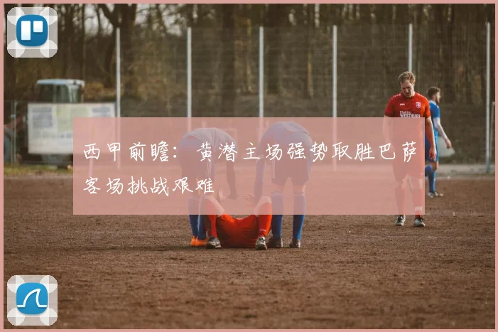 西甲前瞻：黄潜主场强势取胜巴萨客场挑战艰难