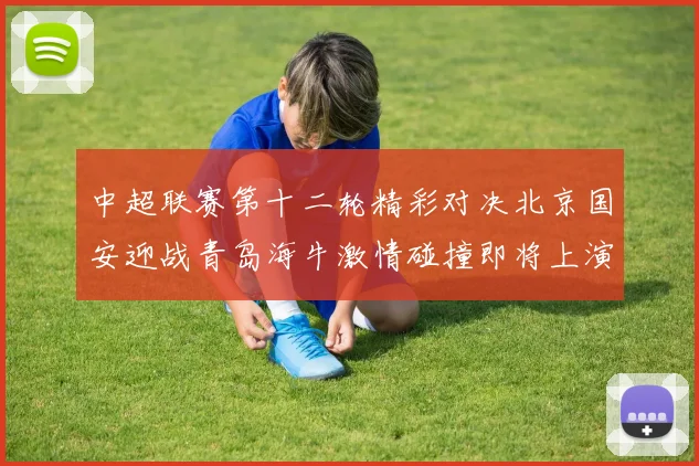 中超联赛第十二轮精彩对决北京国安迎战青岛海牛激情碰撞即将上演