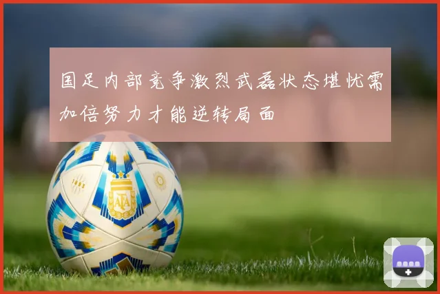国足内部竞争激烈武磊状态堪忧需加倍努力才能逆转局面