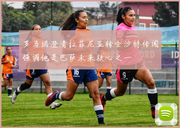 罗马诺澄清拉菲尼亚转会沙特传闻强调他是巴萨未来核心之一
