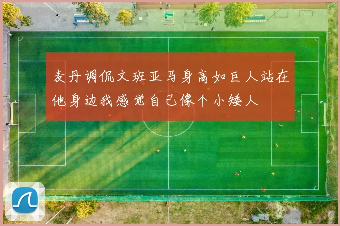 麦丹调侃文班亚马身高如巨人站在他身边我感觉自己像个小矮人