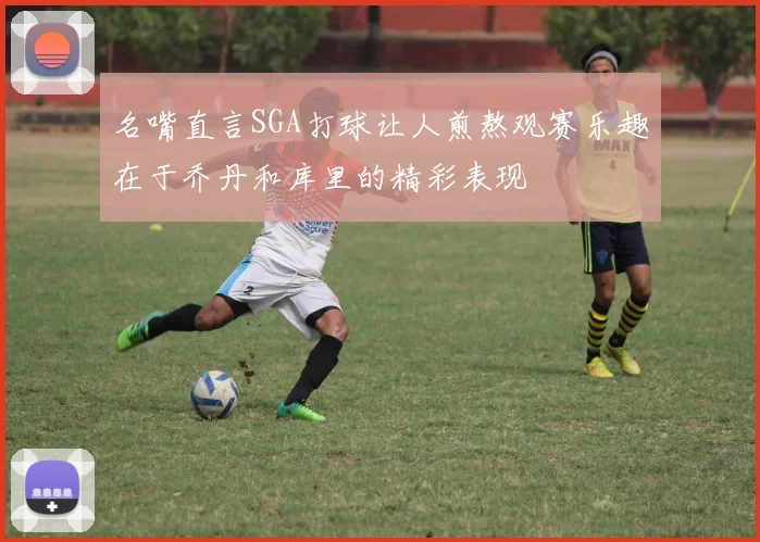名嘴直言SGA打球让人煎熬观赛乐趣在于乔丹和库里的精彩表现